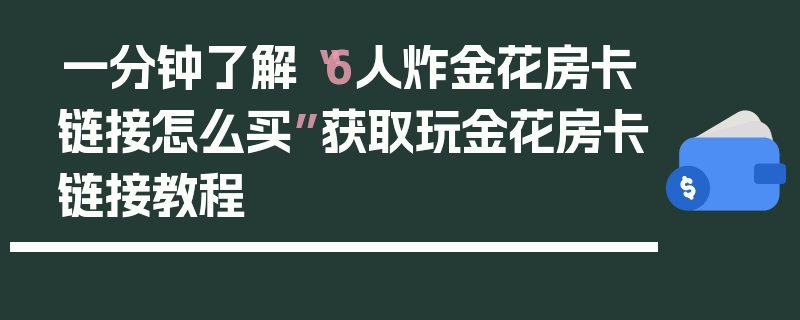 一分钟了解“6人炸金花房卡链接怎么买”获取玩金花房卡链接教程