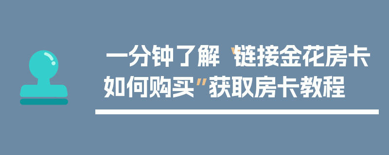 一分钟了解“链接金花房卡如何购买”获取房卡教程