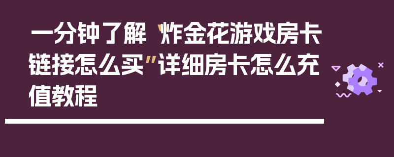 一分钟了解“炸金花游戏房卡链接怎么买”详细房卡怎么充值教程