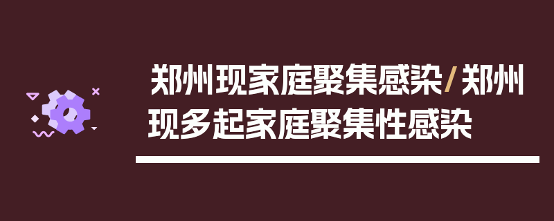 郑州现家庭聚集感染/郑州现多起家庭聚集性感染