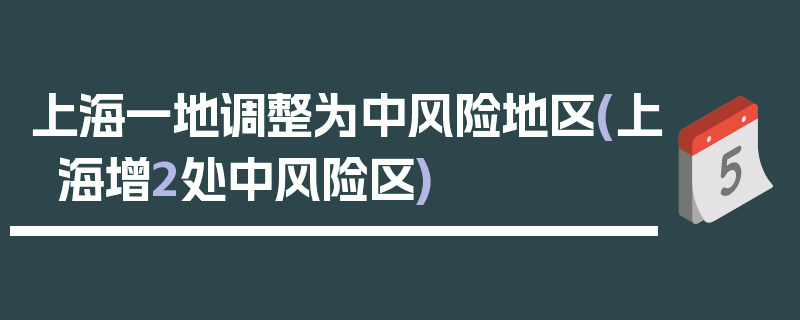 上海一地调整为中风险地区(上海增2处中风险区)