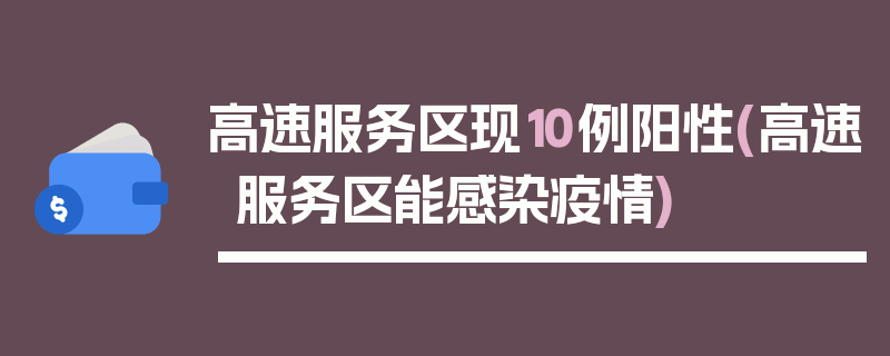 高速服务区现10例阳性(高速服务区能感染疫情)
