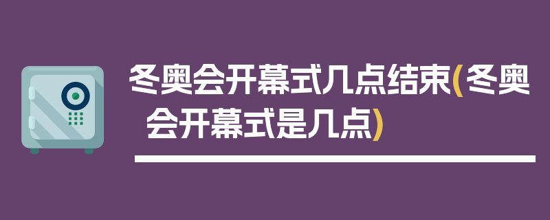 冬奥会开幕式几点结束(冬奥会开幕式是几点)