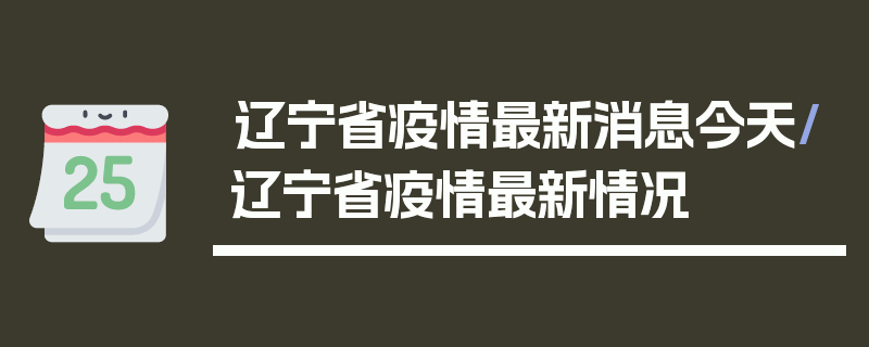 辽宁省疫情最新消息今天/辽宁省疫情最新情况