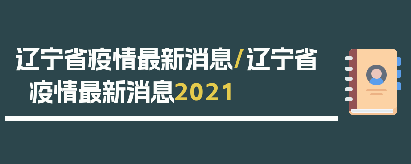 辽宁省疫情最新消息/辽宁省疫情最新消息2021