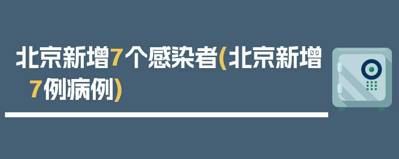 北京新增7个感染者(北京新增7例病例)