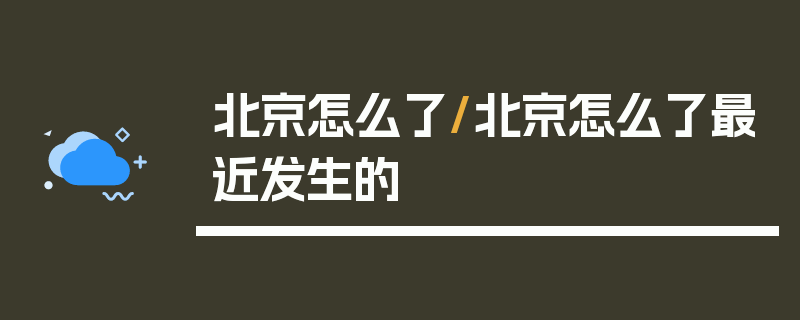 北京怎么了/北京怎么了最近发生的