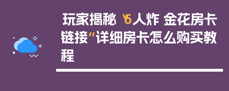 玩家揭秘“6人炸·金花房卡链接”详细房卡怎么购买教程