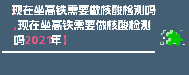 【现在坐高铁需要做核酸检测吗,现在坐高铁需要做核酸检测吗2021年】