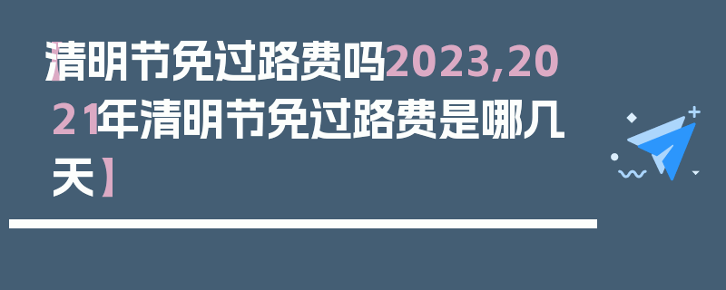 【清明节免过路费吗2023,2021年清明节免过路费是哪几天】