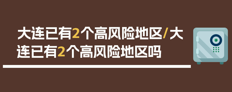 大连已有2个高风险地区/大连已有2个高风险地区吗