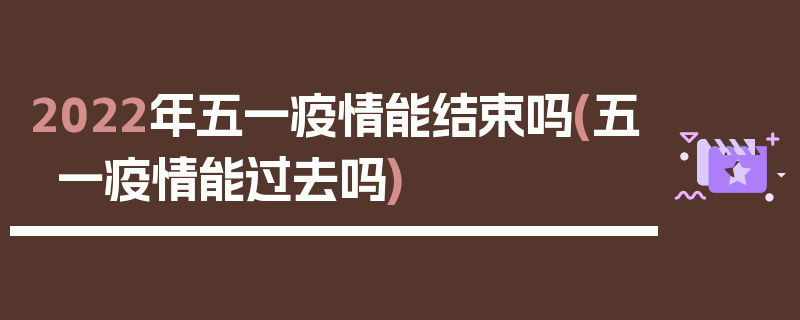 2022年五一疫情能结束吗(五一疫情能过去吗)