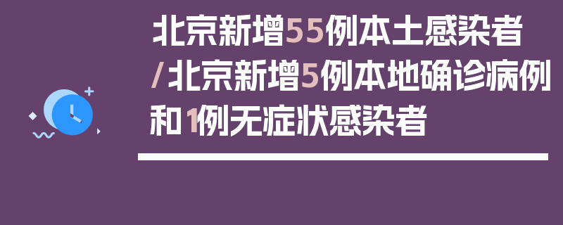北京新增55例本土感染者/北京新增5例本地确诊病例和1例无症状感染者