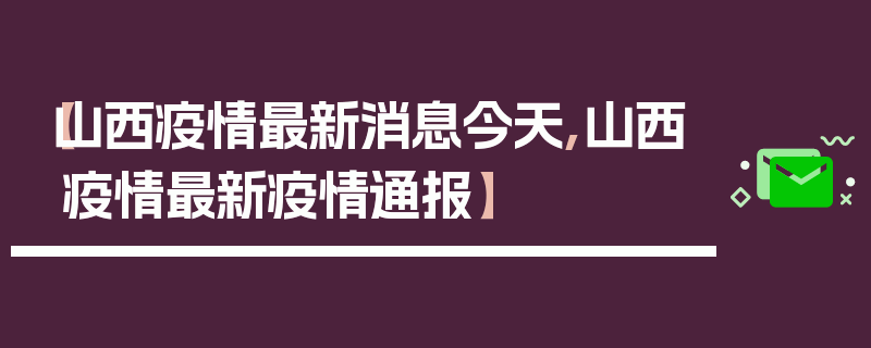 【山西疫情最新消息今天,山西疫情最新疫情通报】