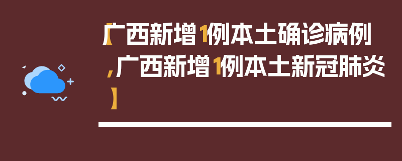 【广西新增1例本土确诊病例,广西新增1例本土新冠肺炎】