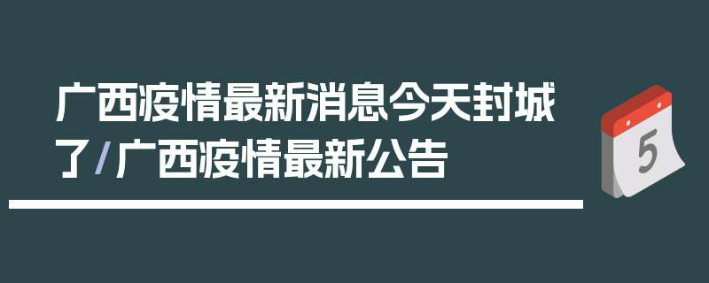 广西疫情最新消息今天封城了/广西疫情最新公告