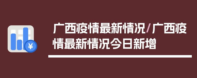 广西疫情最新情况/广西疫情最新情况今日新增