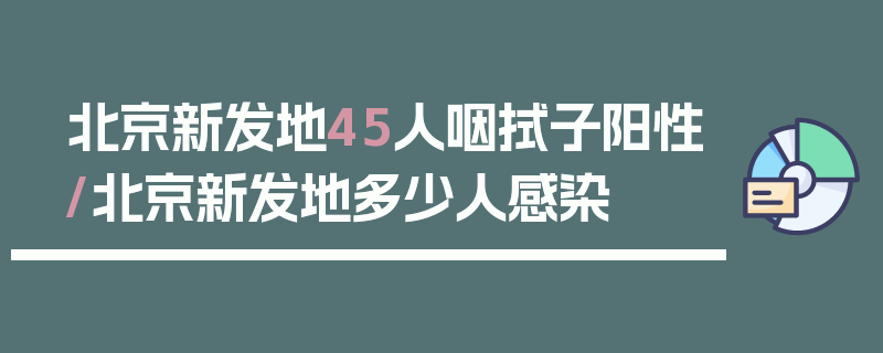 北京新发地45人咽拭子阳性/北京新发地多少人感染
