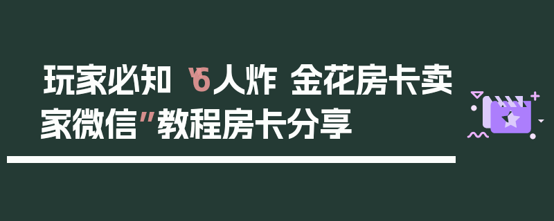 玩家必知“6人炸 金花房卡卖家微信”教程房卡分享