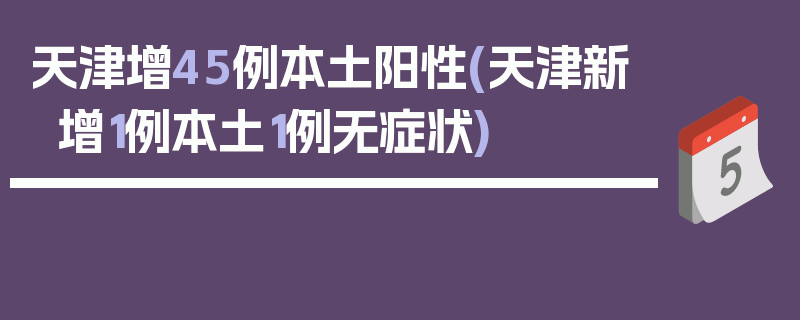天津增45例本土阳性(天津新增1例本土1例无症状)
