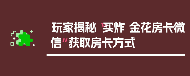 玩家揭秘“买炸 金花房卡微信”获取房卡方式