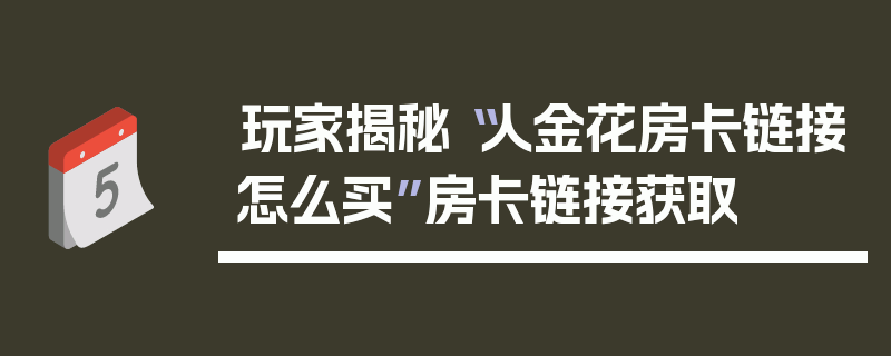 玩家揭秘“人金花房卡链接怎么买”房卡链接获取