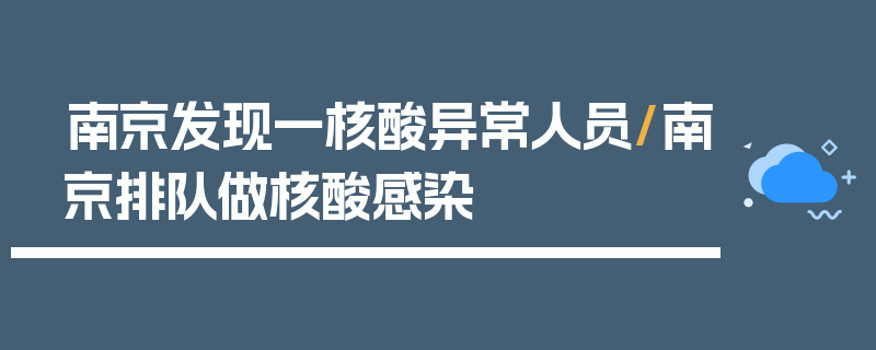 南京发现一核酸异常人员/南京排队做核酸感染