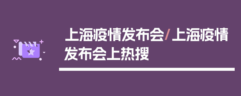 上海疫情发布会/上海疫情发布会上热搜