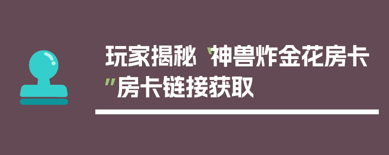 玩家揭秘“神兽炸金花房卡”房卡链接获取