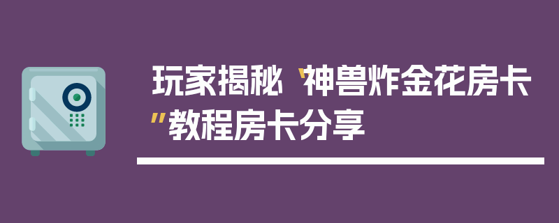 玩家揭秘“神兽炸金花房卡”教程房卡分享