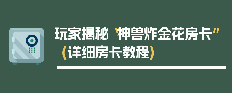 玩家揭秘“神兽炸金花房卡”(详细房卡教程)