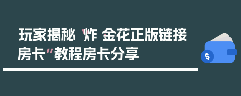 玩家揭秘“炸·金花正版链接房卡”教程房卡分享