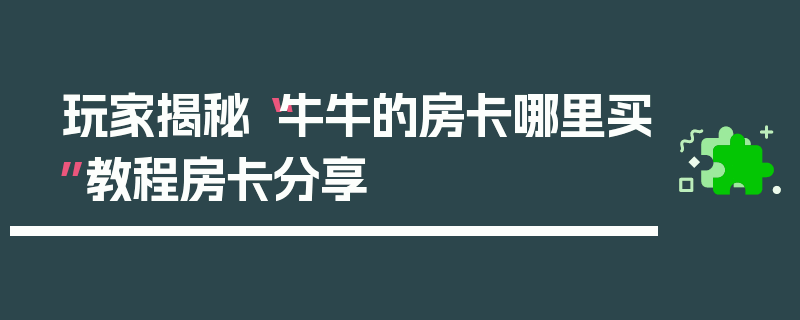 玩家揭秘“牛牛的房卡哪里买”教程房卡分享