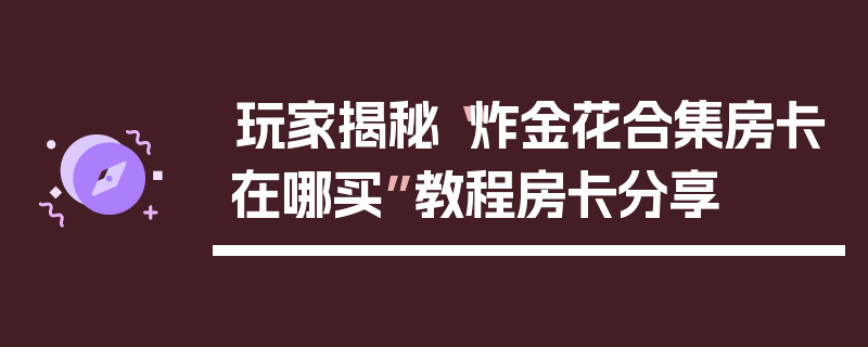 玩家揭秘“炸金花合集房卡在哪买”教程房卡分享