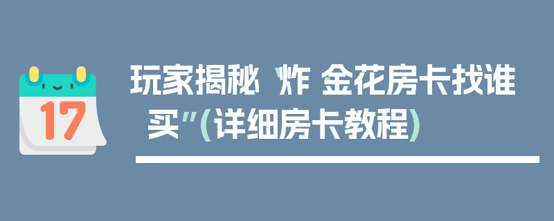 玩家揭秘“炸·金花房卡找谁买”(详细房卡教程)