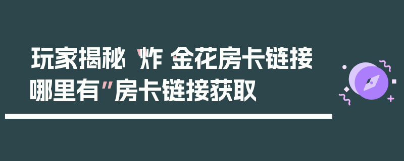 玩家揭秘“炸·金花房卡链接哪里有”房卡链接获取