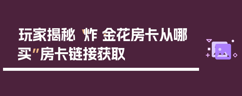 玩家揭秘“炸·金花房卡从哪买”房卡链接获取