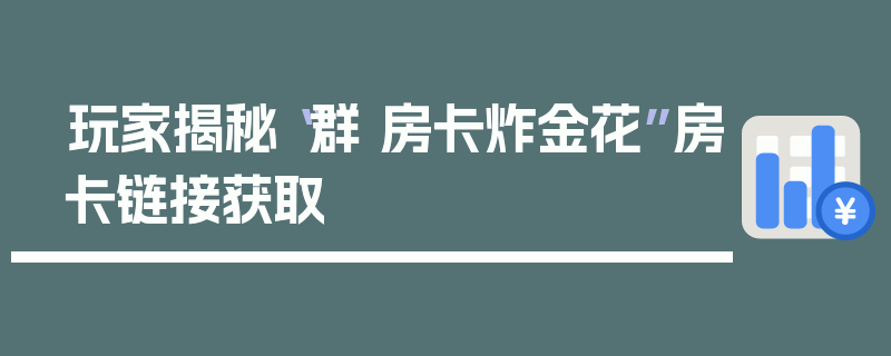 玩家揭秘“群 房卡炸金花”房卡链接获取