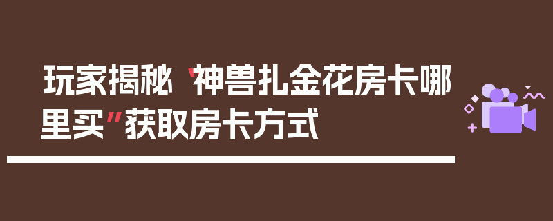 玩家揭秘“神兽扎金花房卡哪里买”获取房卡方式