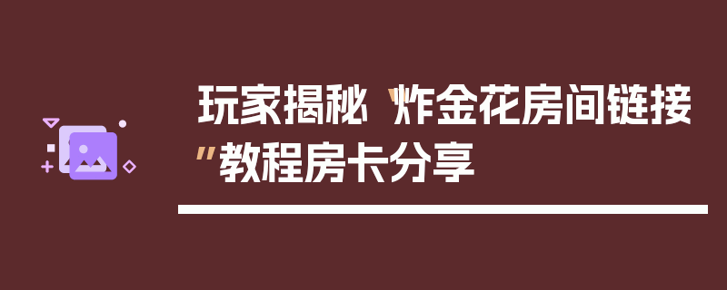玩家揭秘“炸金花房间链接”教程房卡分享
