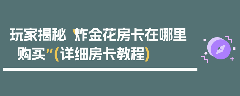 玩家揭秘“炸金花房卡在哪里购买”(详细房卡教程)