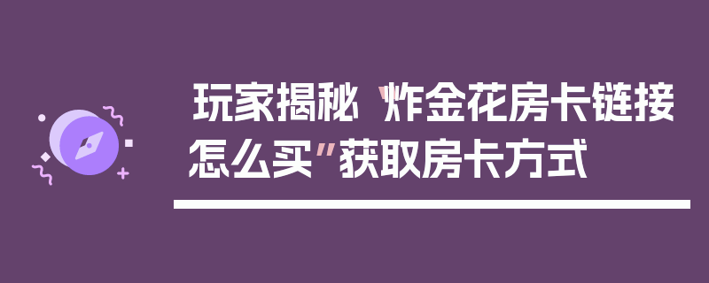 玩家揭秘“炸金花房卡链接怎么买”获取房卡方式