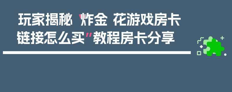 玩家揭秘“炸金 花游戏房卡链接怎么买”教程房卡分享