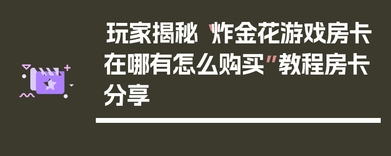 玩家揭秘“炸金花游戏房卡在哪有怎么购买”教程房卡分享