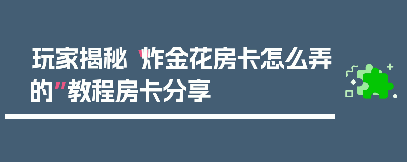 玩家揭秘“炸金花房卡怎么弄的”教程房卡分享