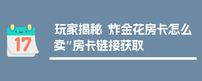 玩家揭秘“炸金花房卡怎么卖”房卡链接获取