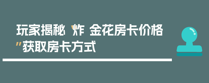 玩家揭秘“炸 金花房卡价格”获取房卡方式