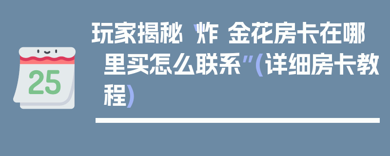 玩家揭秘“炸 金花房卡在哪里买怎么联系”(详细房卡教程)