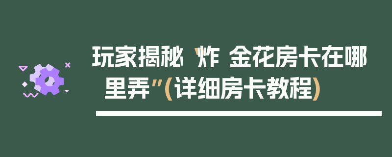玩家揭秘“炸 金花房卡在哪里弄”(详细房卡教程)