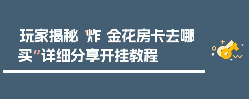 玩家揭秘“炸 金花房卡去哪买”详细分享开挂教程